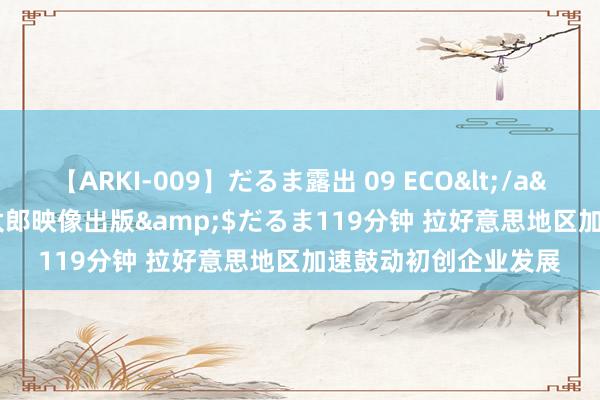 【ARKI-009】だるま露出 09 ECO</a>2008-06-19桃太郎映像出版&$だるま119分钟 拉好意思地区加速鼓动初创企业发展