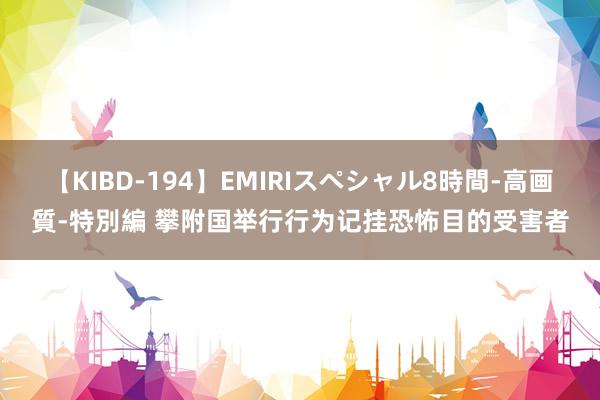 【KIBD-194】EMIRIスペシャル8時間-高画質-特別編 攀附国举行行为记挂恐怖目的受害者