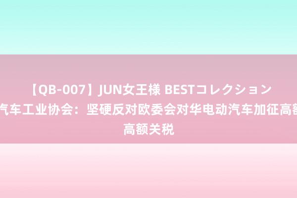 【QB-007】JUN女王様 BESTコレクション 中国汽车工业协会：坚硬反对欧委会对华电动汽车加征高额关税