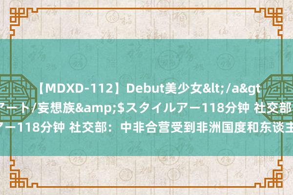 【MDXD-112】Debut美少女</a>2005-02-15スタイルアート/妄想族&$スタイルアー118分钟 社交部：中非合营受到非洲国度和东谈主民赤忱宽贷