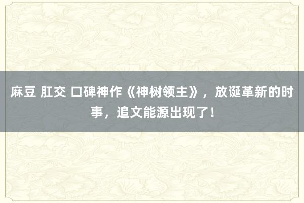 麻豆 肛交 口碑神作《神树领主》，放诞革新的时事，追文能源出现了！