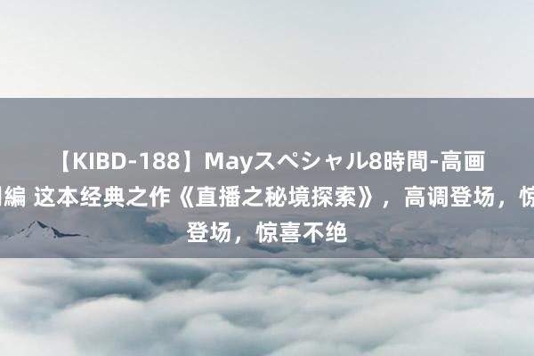 【KIBD-188】Mayスペシャル8時間-高画質-特別編 这本经典之作《直播之秘境探索》，高调登场，惊喜不绝