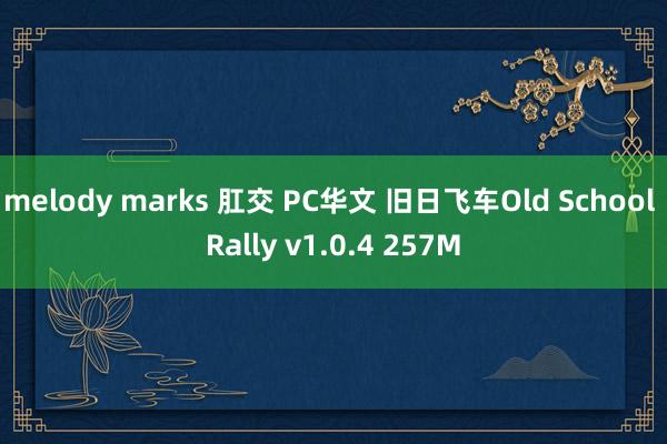 melody marks 肛交 PC华文 旧日飞车Old School Rally v1.0.4 257M