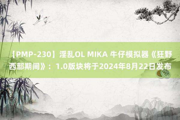 【PMP-230】淫乱OL MIKA 牛仔模拟器《狂野西部期间》：1.0版块将于2024年8月22日发布