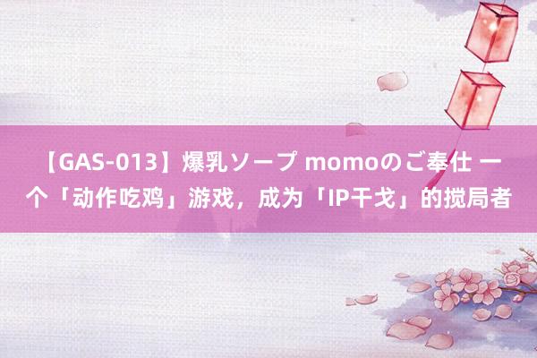 【GAS-013】爆乳ソープ momoのご奉仕 一个「动作吃鸡」游戏，成为「IP干戈」的搅局者