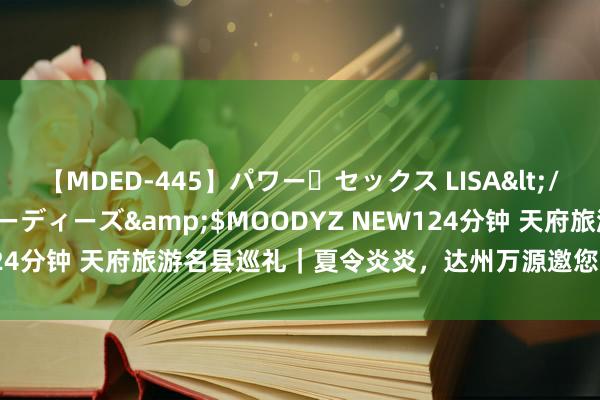 【MDED-445】パワー・セックス LISA</a>2005-08-13ムーディーズ&$MOODYZ NEW124分钟 天府旅游名县巡礼｜夏令炎炎，达州万源邀您一刮风凉一“夏”