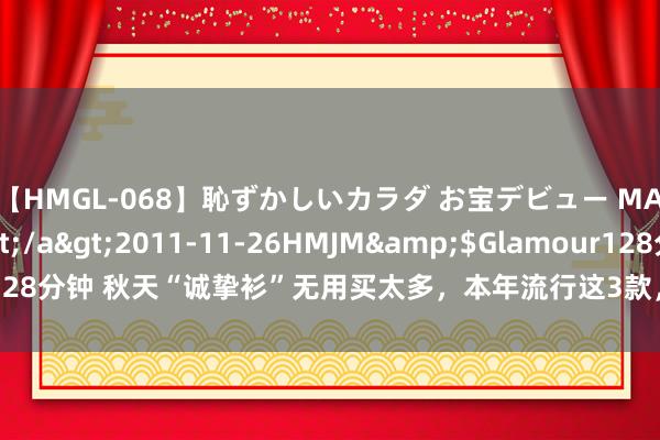 【HMGL-068】恥ずかしいカラダ お宝デビュー MARIA*Gカップ</a>2011-11-26HMJM&$Glamour128分钟 秋天“诚挚衫”无用买太多，本年流行这3款，搭裙子、裤子王人雅瞻念