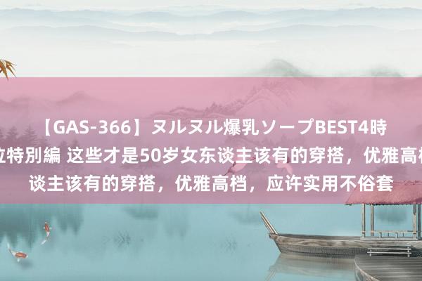 【GAS-366】ヌルヌル爆乳ソープBEST4時間 マットSEX騎乗位特別編 这些才是50岁女东谈主该有的穿搭，优雅高档，应许实用不俗套