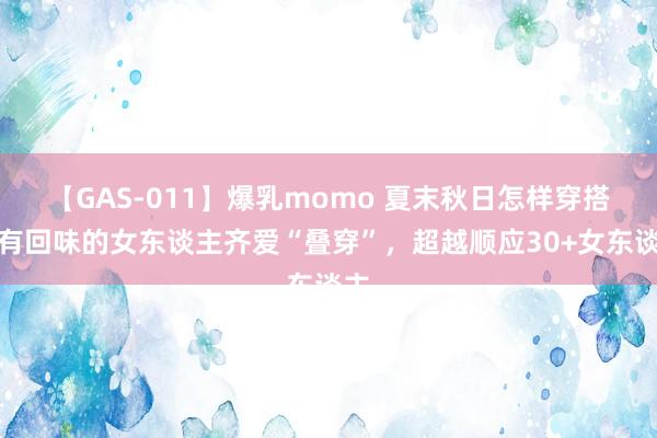 【GAS-011】爆乳momo 夏末秋日怎样穿搭？有回味的女东谈主齐爱“叠穿”，超越顺应30+女东谈主