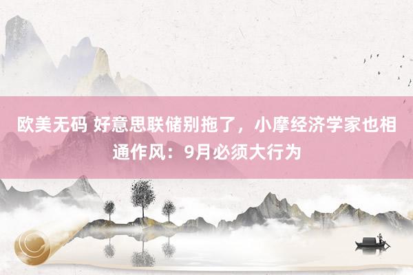 欧美无码 好意思联储别拖了，小摩经济学家也相通作风：9月必须大行为