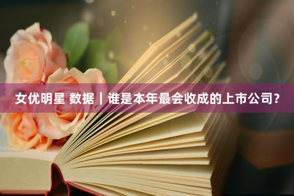 女优明星 数据｜谁是本年最会收成的上市公司？