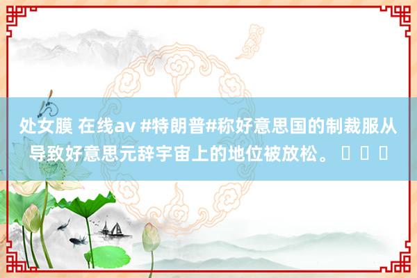 处女膜 在线av #特朗普#称好意思国的制裁服从导致好意思元辞宇宙上的地位被放松。 ​​​