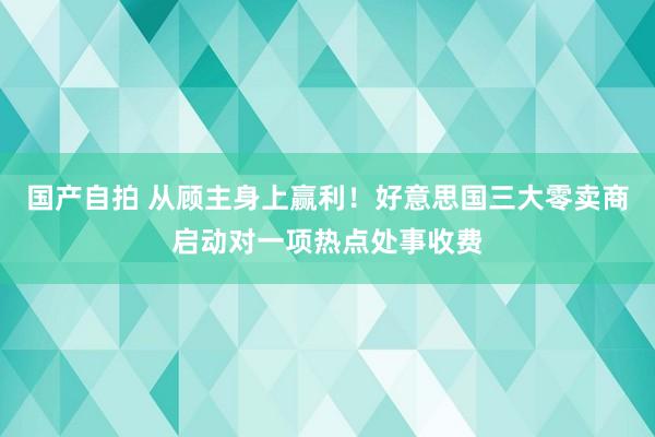 国产自拍 从顾主身上赢利！好意思国三大零卖商启动对一项热点处事收费