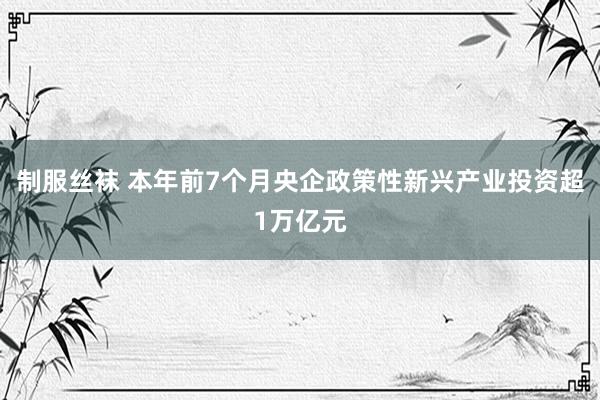 制服丝袜 本年前7个月央企政策性新兴产业投资超1万亿元