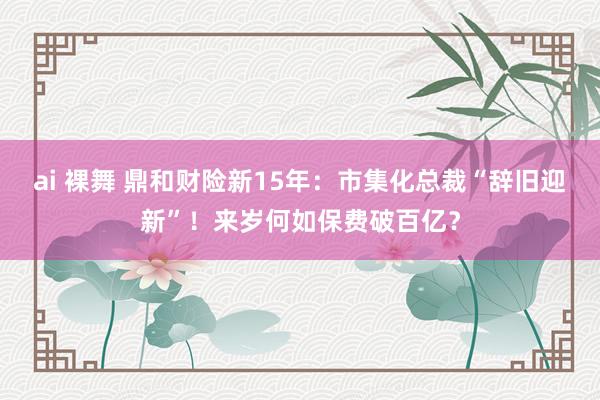 ai 裸舞 鼎和财险新15年：市集化总裁“辞旧迎新”！来岁何如保费破百亿？