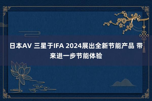 日本AV 三星于IFA 2024展出全新节能产品 带来进一步节能体验