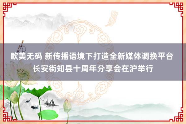 欧美无码 新传播语境下打造全新媒体调换平台 长安街知县十周年分享会在沪举行