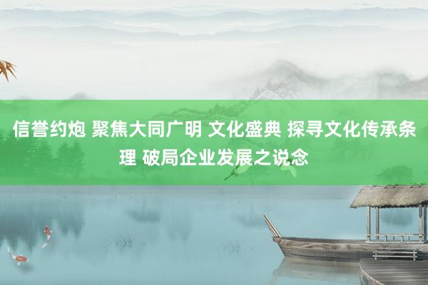 信誉约炮 聚焦大同广明 文化盛典 探寻文化传承条理 破局企业发展之说念