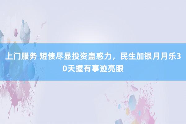 上门服务 短债尽显投资蛊惑力，民生加银月月乐30天握有事迹亮眼