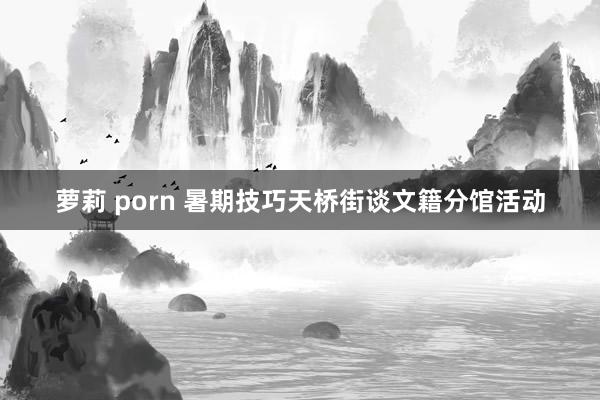 萝莉 porn 暑期技巧天桥街谈文籍分馆活动