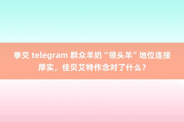 拳交 telegram 群众羊奶“领头羊”地位连接厚实，佳贝艾特作念对了什么？