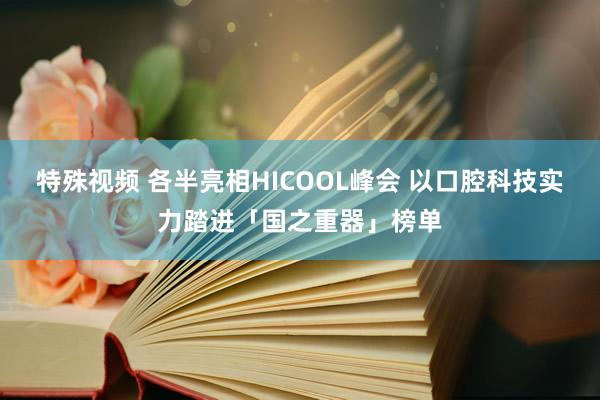 特殊视频 各半亮相HICOOL峰会 以口腔科技实力踏进「国之重器」榜单