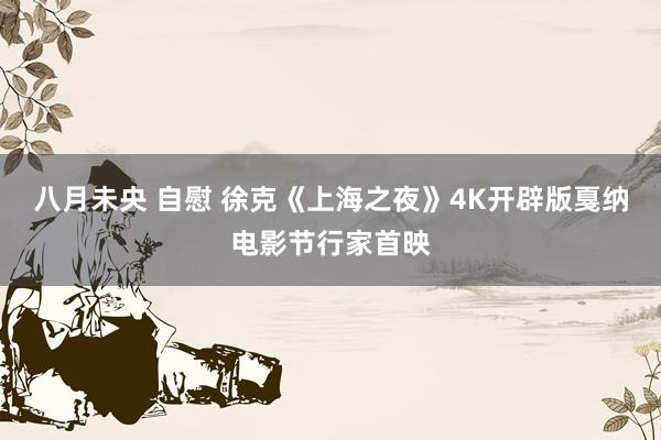 八月未央 自慰 徐克《上海之夜》4K开辟版戛纳电影节行家首映