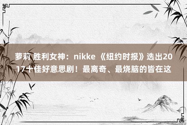 萝莉 胜利女神：nikke 《纽约时报》选出2017十佳好意思剧！最离奇、最烧脑的皆在这