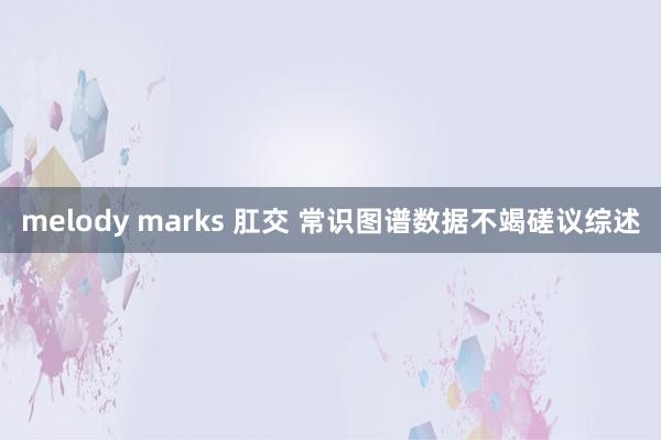 melody marks 肛交 常识图谱数据不竭磋议综述