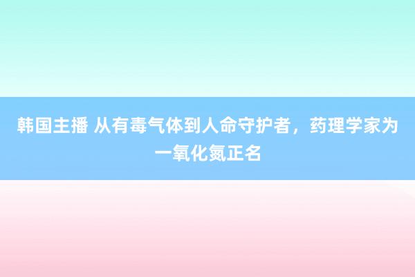 韩国主播 从有毒气体到人命守护者，药理学家为一氧化氮正名