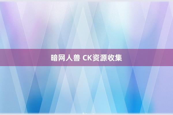 暗网人兽 CK资源收集