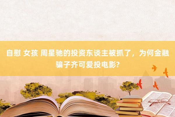 自慰 女孩 周星驰的投资东谈主被抓了，为何金融骗子齐可爱投电影?