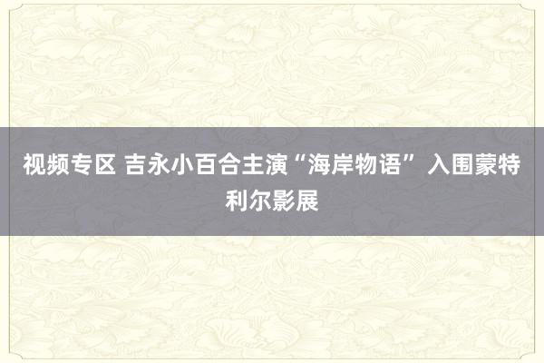 视频专区 吉永小百合主演“海岸物语” 入围蒙特利尔影展