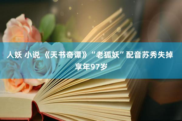 人妖 小说 《天书奇谭》“老狐妖”配音苏秀失掉 享年97岁