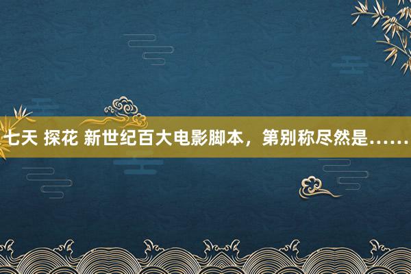 七天 探花 新世纪百大电影脚本，第别称尽然是……