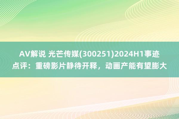 AV解说 光芒传媒(300251)2024H1事迹点评：重磅影片静待开释，动画产能有望膨大