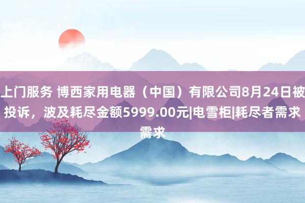 上门服务 博西家用电器（中国）有限公司8月24日被投诉，波及耗尽金额5999.00元|电雪柜|耗尽者需求