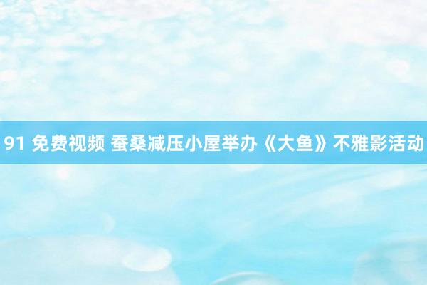 91 免费视频 蚕桑减压小屋举办《大鱼》不雅影活动