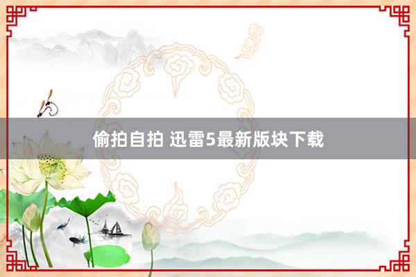 偷拍自拍 迅雷5最新版块下载