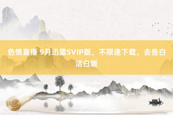 色情直播 9月迅雷SVIP版，不限速下载，去告白洁白版