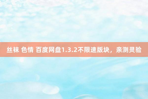 丝袜 色情 百度网盘1.3.2不限速版块，亲测灵验