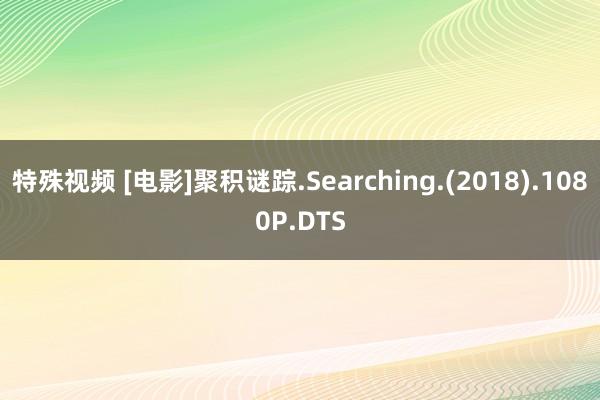 特殊视频 [电影]聚积谜踪.Searching.(2018).1080P.DTS