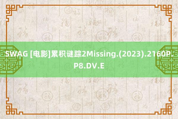 SWAG [电影]累积谜踪2Missing.(2023).2160P.P8.DV.E