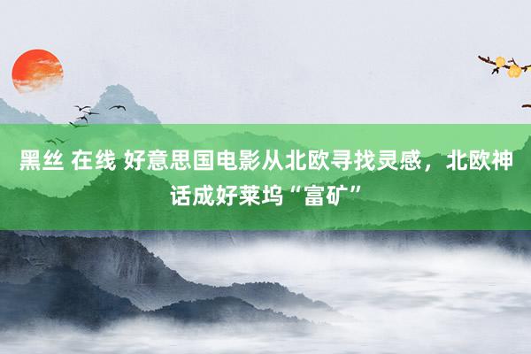 黑丝 在线 好意思国电影从北欧寻找灵感，北欧神话成好莱坞“富矿”