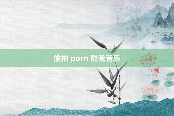 偷拍 porn 酷我音乐