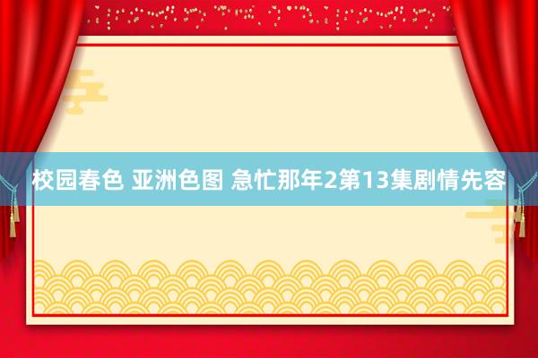 校园春色 亚洲色图 急忙那年2第13集剧情先容