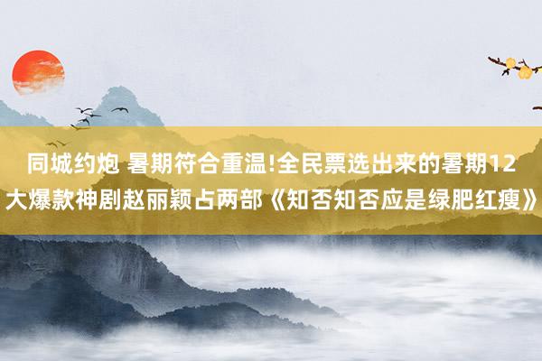 同城约炮 暑期符合重温!全民票选出来的暑期12大爆款神剧赵丽颖占两部《知否知否应是绿肥红瘦》