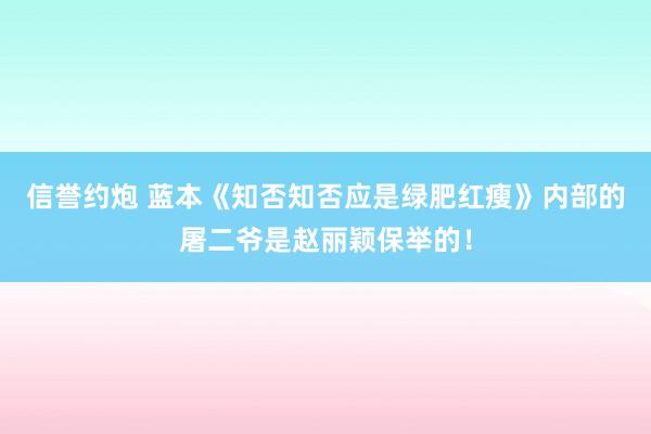 信誉约炮 蓝本《知否知否应是绿肥红瘦》内部的屠二爷是赵丽颖保举的！