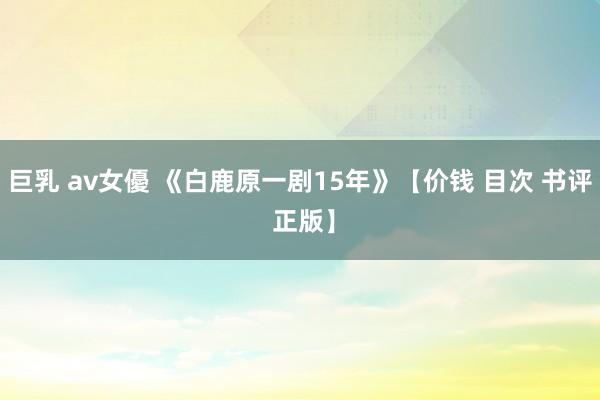 巨乳 av女優 《白鹿原一剧15年》【价钱 目次 书评 正版】