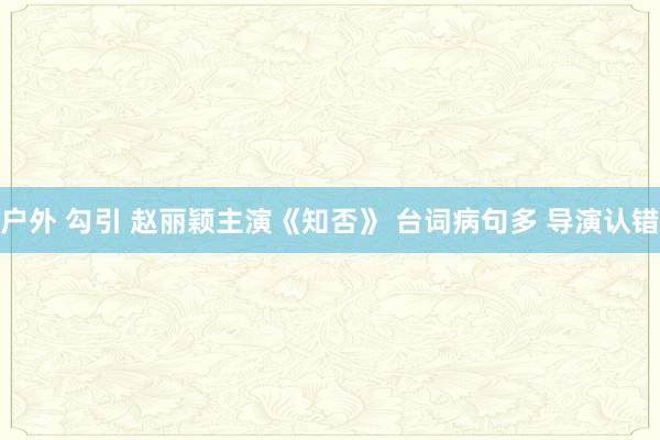 户外 勾引 赵丽颖主演《知否》 台词病句多 导演认错